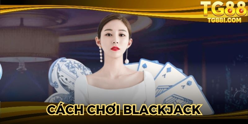Cách Chơi Blackjack - Hướng Dẫn Chi Tiết Người Tham Gia